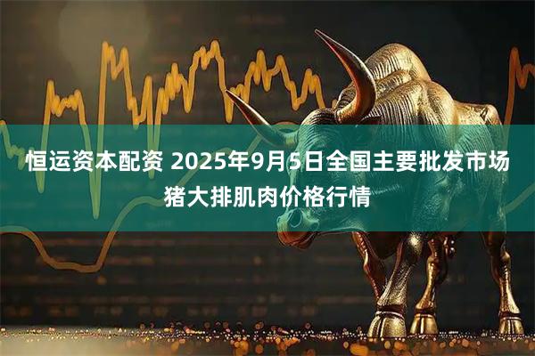 恒运资本配资 2025年9月5日全国主要批发市场猪大排肌肉价格行情