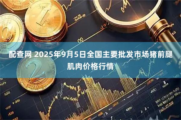 配查网 2025年9月5日全国主要批发市场猪前腿肌肉价格行情