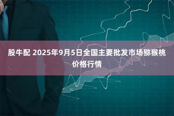 股牛配 2025年9月5日全国主要批发市场猕猴桃价格行情