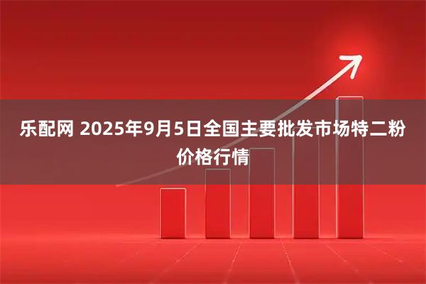 乐配网 2025年9月5日全国主要批发市场特二粉价格行情