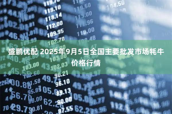 盛鹏优配 2025年9月5日全国主要批发市场牦牛价格行情