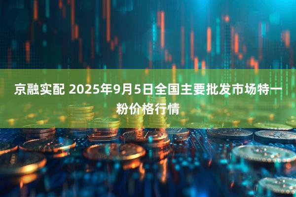 京融实配 2025年9月5日全国主要批发市场特一粉价格行情
