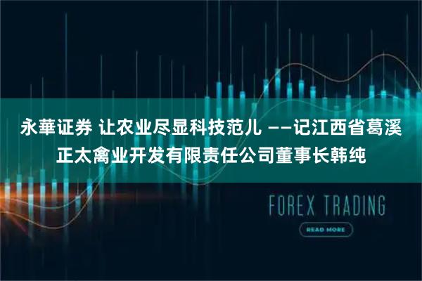 永華证券 让农业尽显科技范儿 ——记江西省葛溪正太禽业开发有限责任公司董事长韩纯