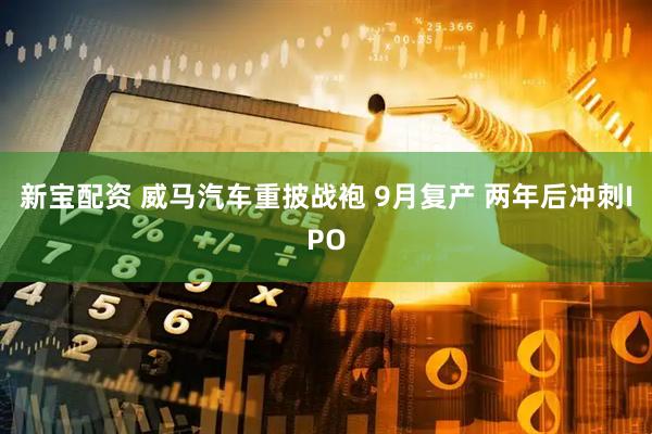新宝配资 威马汽车重披战袍 9月复产 两年后冲刺IPO