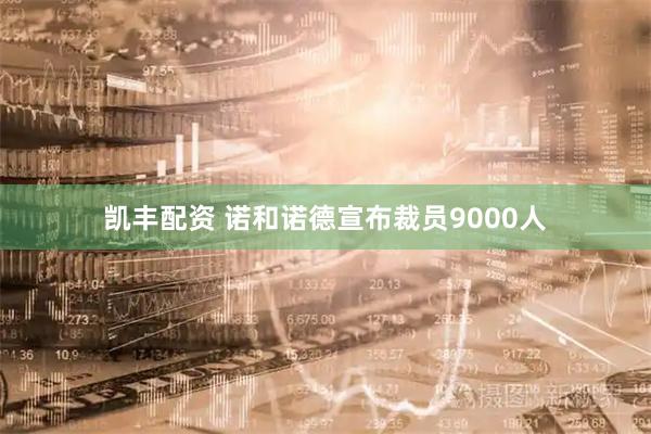 凯丰配资 诺和诺德宣布裁员9000人