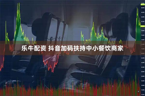 乐牛配资 抖音加码扶持中小餐饮商家