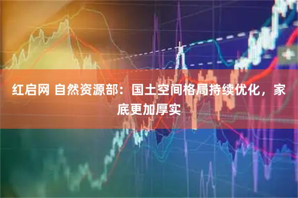 红启网 自然资源部：国土空间格局持续优化，家底更加厚实