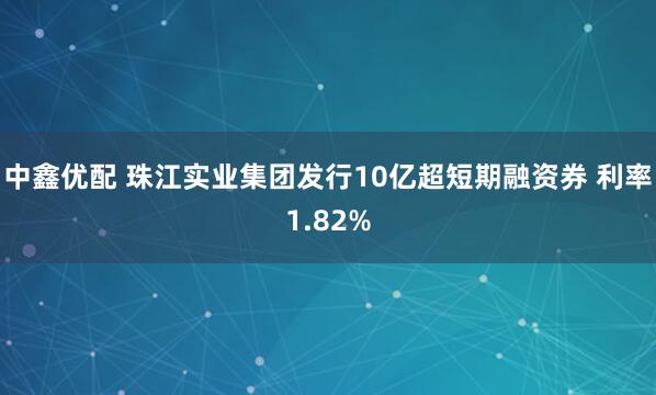 中鑫优配 珠江实业集团发行10亿超短期融资券 利率1.82%
