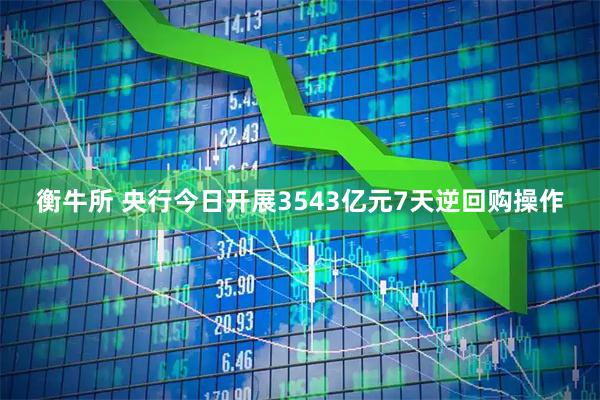 衡牛所 央行今日开展3543亿元7天逆回购操作