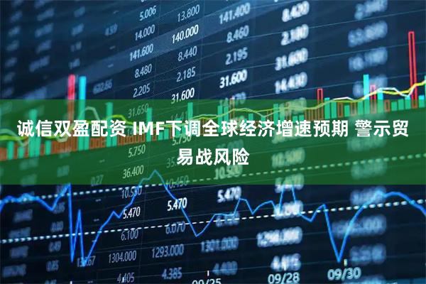 诚信双盈配资 IMF下调全球经济增速预期 警示贸易战风险