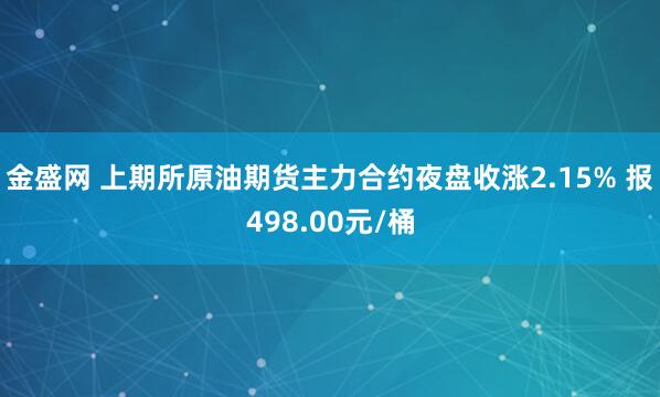 金盛网 上期所原油期货主力合约夜盘收涨2.15% 报498.00元/桶