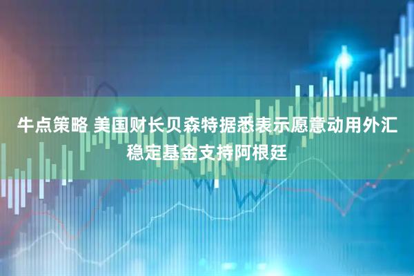 牛点策略 美国财长贝森特据悉表示愿意动用外汇稳定基金支持阿根廷