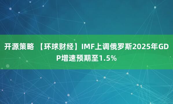 开源策略 【环球财经】IMF上调俄罗斯2025年GDP增速预期至1.5%