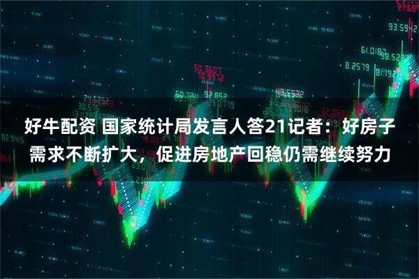 好牛配资 国家统计局发言人答21记者：好房子需求不断扩大，促进房地产回稳仍需继续努力