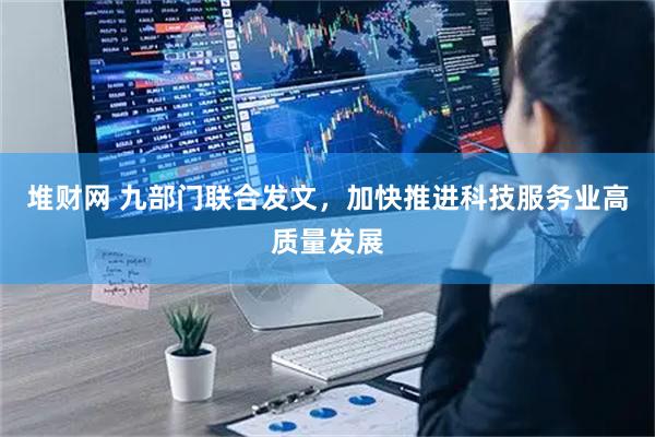 堆财网 九部门联合发文，加快推进科技服务业高质量发展