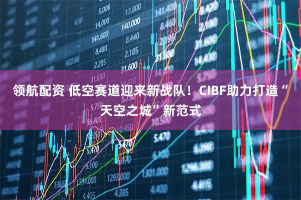 领航配资 低空赛道迎来新战队！CIBF助力打造“天空之城”新范式