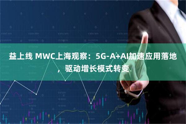 益上线 MWC上海观察：5G-A+AI加速应用落地，驱动增长模式转变