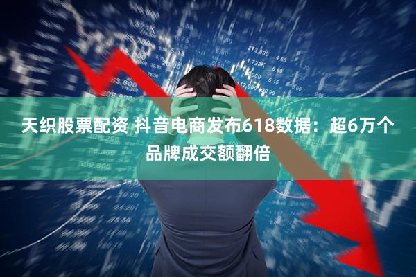 天织股票配资 抖音电商发布618数据：超6万个品牌成交额翻倍