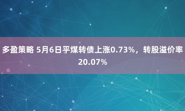 多盈策略 5月6日平煤转债上涨0.73%，转股溢价率20.07%