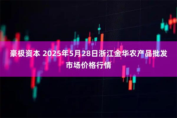 豪极资本 2025年5月28日浙江金华农产品批发市场价格行情
