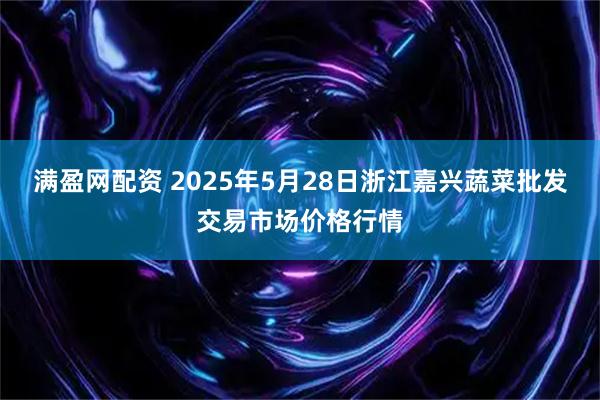满盈网配资 2025年5月28日浙江嘉兴蔬菜批发交易市场价格行情