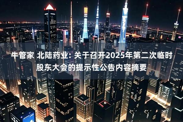 牛管家 北陆药业: 关于召开2025年第二次临时股东大会的提示性公告内容摘要