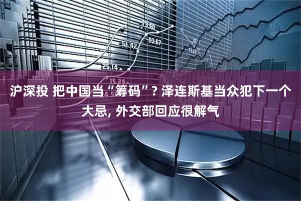 沪深投 把中国当“筹码”? 泽连斯基当众犯下一个大忌, 外交部回应很解气