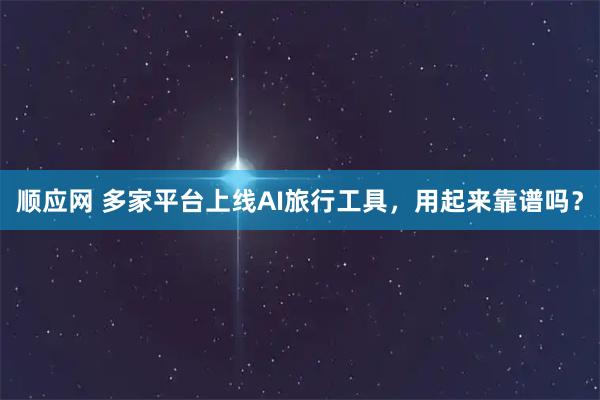 顺应网 多家平台上线AI旅行工具，用起来靠谱吗？