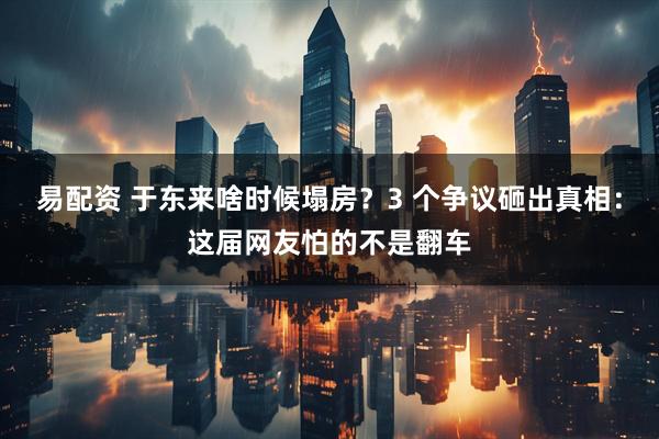 易配资 于东来啥时候塌房？3 个争议砸出真相：这届网友怕的不是翻车