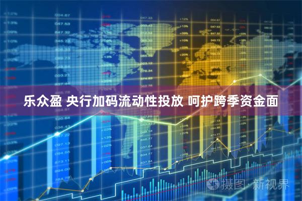 乐众盈 央行加码流动性投放 呵护跨季资金面