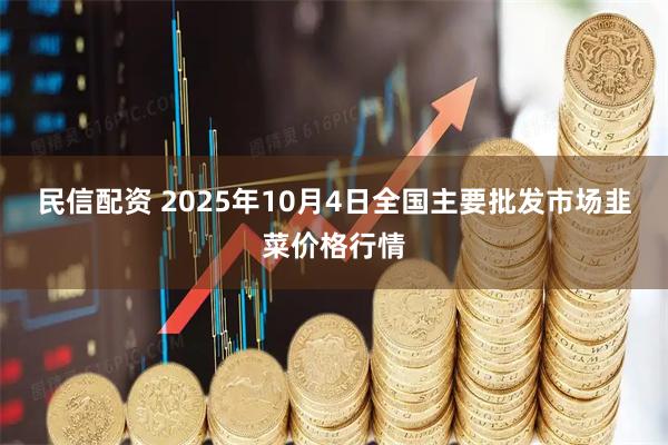 民信配资 2025年10月4日全国主要批发市场韭菜价格行情