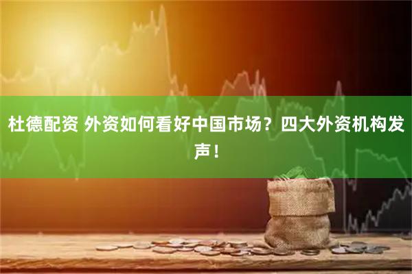 杜德配资 外资如何看好中国市场？四大外资机构发声！