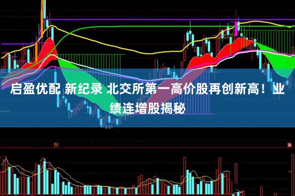 启盈优配 新纪录 北交所第一高价股再创新高！业绩连增股揭秘