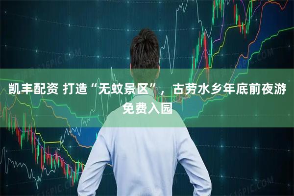 凯丰配资 打造“无蚊景区”，古劳水乡年底前夜游免费入园