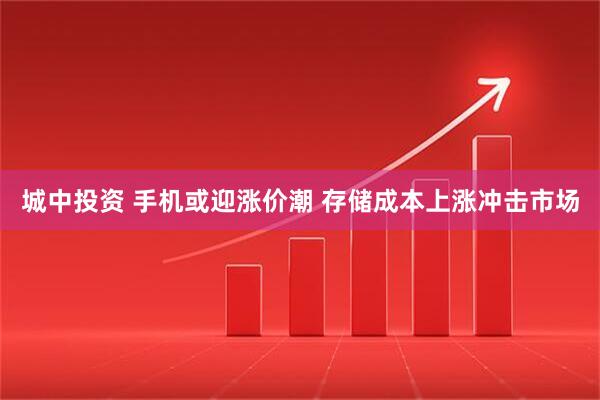 城中投资 手机或迎涨价潮 存储成本上涨冲击市场