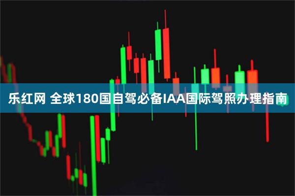 乐红网 全球180国自驾必备IAA国际驾照办理指南