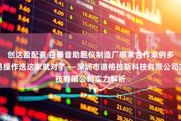 创达盈配资 白噪音助眠仪制造厂哪家合作案例多？便携易操作选这家就对了——深圳市道格拉斯科技有限公司实力解析