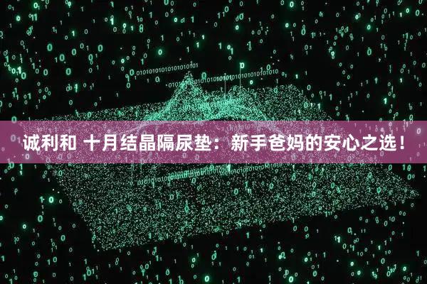 诚利和 十月结晶隔尿垫：新手爸妈的安心之选！