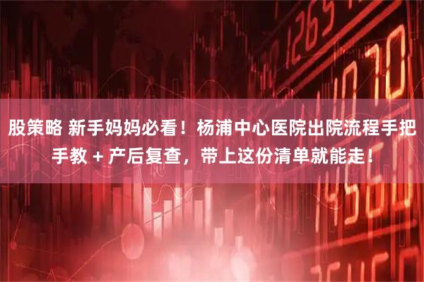股策略 新手妈妈必看！杨浦中心医院出院流程手把手教 + 产后复查，带上这份清单就能走！