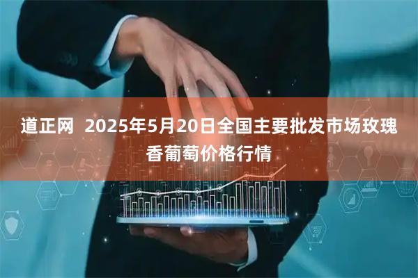 道正网  2025年5月20日全国主要批发市场玫瑰香葡萄价格行情