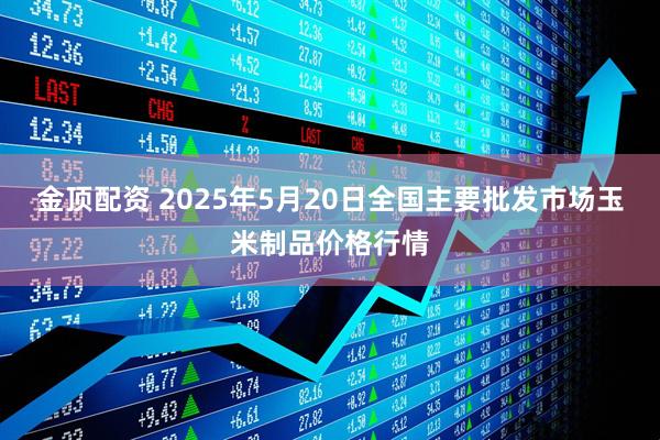 金顶配资 2025年5月20日全国主要批发市场玉米制品价格行情