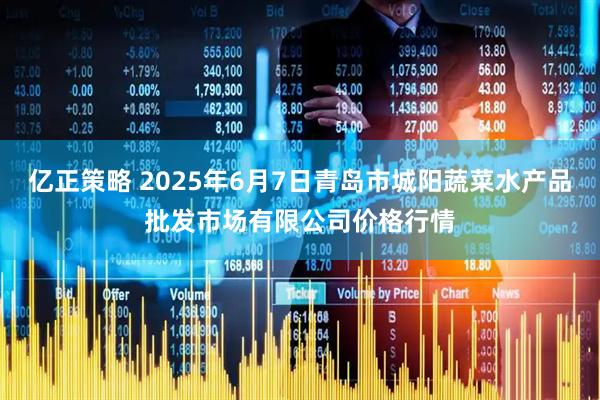 亿正策略 2025年6月7日青岛市城阳蔬菜水产品批发市场有限公司价格行情