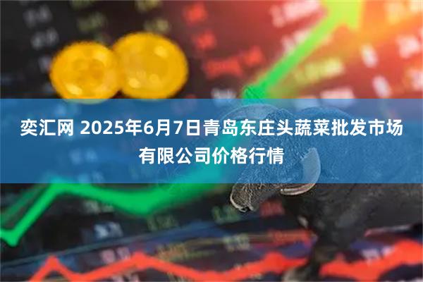 奕汇网 2025年6月7日青岛东庄头蔬菜批发市场有限公司价格行情