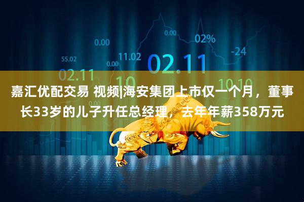 嘉汇优配交易 视频|海安集团上市仅一个月，董事长33岁的儿子升任总经理，去年年薪358万元