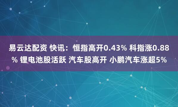 易云达配资 快讯：恒指高开0.43% 科指涨0.88% 锂电池股活跃 汽车股高开 小鹏汽车涨超5%