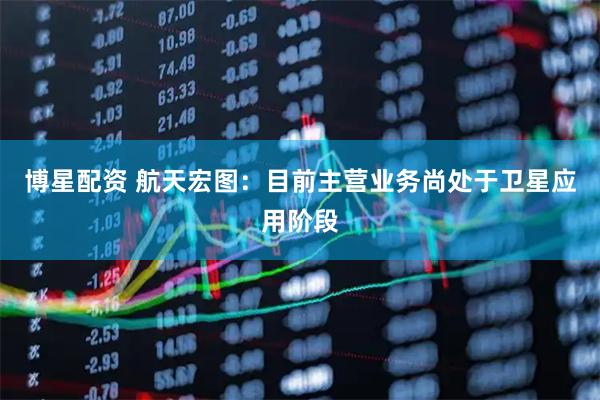 博星配资 航天宏图：目前主营业务尚处于卫星应用阶段