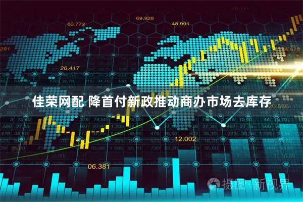 佳荣网配 降首付新政推动商办市场去库存