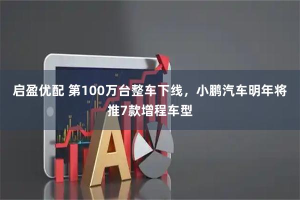 启盈优配 第100万台整车下线,小鹏汽车明年将推7款增程车型