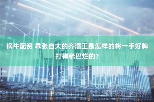 锅牛配资 乖张自大的齐湣王是怎样的将一手好牌打得稀巴烂的？