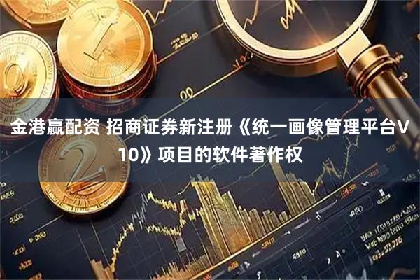 金港赢配资 招商证券新注册《统一画像管理平台V10》项目的软件著作权